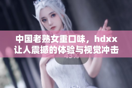 中国老熟女重口味，hdxx让人震撼的体验与视觉冲击