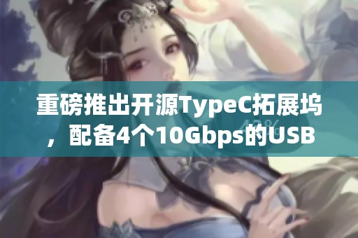 重磅推出开源TypeC拓展坞，配备4个10Gbps的USBA口和2.5G网卡及读卡器。