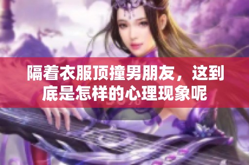 隔着衣服顶撞男朋友，这到底是怎样的心理现象呢
