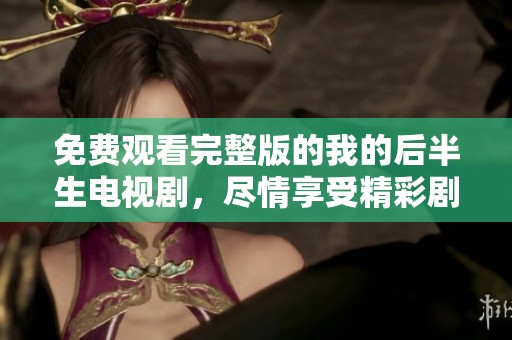 免费观看完整版的我的后半生电视剧，尽情享受精彩剧情与人生启示