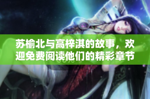 苏榆北与高梓淇的故事，欢迎免费阅读他们的精彩章节！
