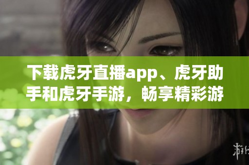 下载虎牙直播app、虎牙助手和虎牙手游，畅享精彩游戏体验
