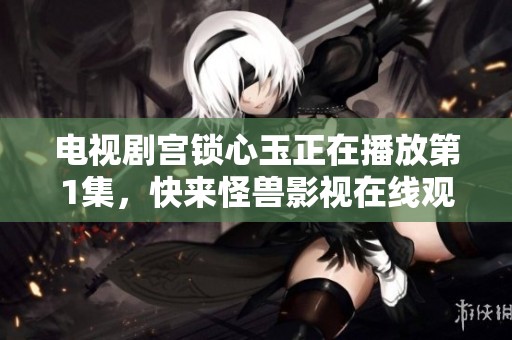 电视剧宫锁心玉正在播放第1集，快来怪兽影视在线观看吧