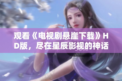 观看《电视剧悬崖下载》HD版，尽在星辰影视的神话剧中