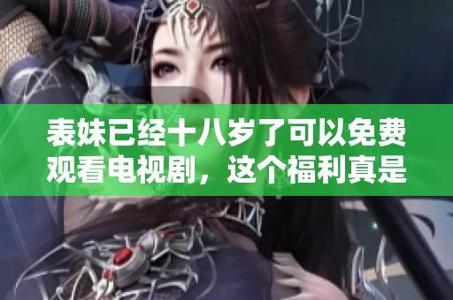 表妹已经十八岁了可以免费观看电视剧，这个福利真是太好了！