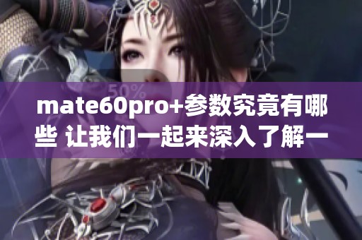 mate60pro+参数究竟有哪些 让我们一起来深入了解一下这个手机的特点。