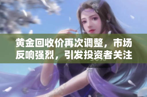 黄金回收价再次调整，市场反响强烈，引发投资者关注与讨论