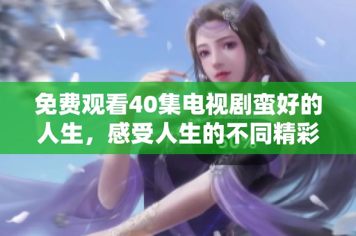 免费观看40集电视剧蛮好的人生，感受人生的不同精彩瞬间