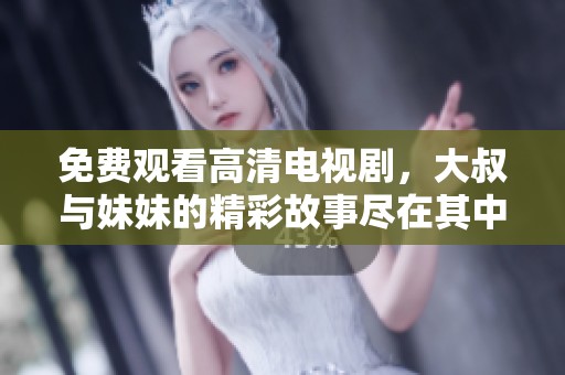 免费观看高清电视剧，大叔与妹妹的精彩故事尽在其中