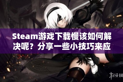 Steam游戏下载慢该如何解决呢？分享一些小技巧来应对卡顿问题！