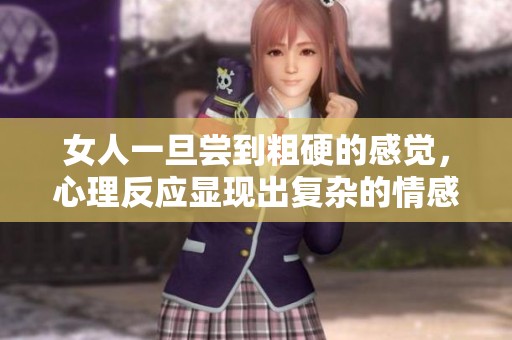 女人一旦尝到粗硬的感觉，心理反应显现出复杂的情感变化