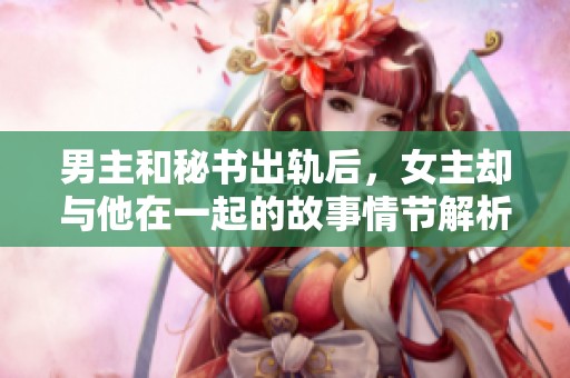 男主和秘书出轨后，女主却与他在一起的故事情节解析