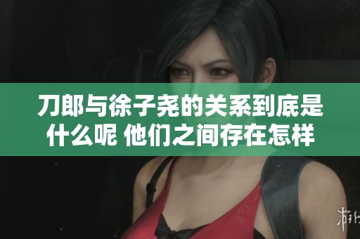 刀郎与徐子尧的关系到底是什么呢 他们之间存在怎样的羁绊与联系