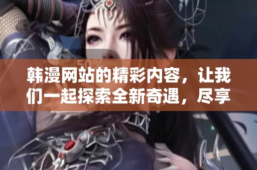 韩漫网站的精彩内容，让我们一起探索全新奇遇，尽享视觉盛宴！