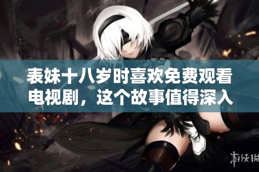 表妹十八岁时喜欢免费观看电视剧，这个故事值得深入探讨与分享