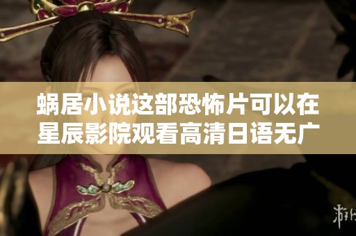 蜗居小说这部恐怖片可以在星辰影院观看高清日语无广告版，请大家前去欣赏