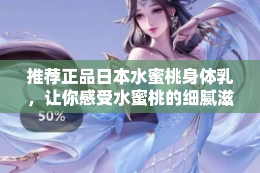 推荐正品日本水蜜桃身体乳，让你感受水蜜桃的细腻滋润体验