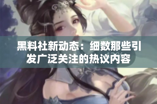 黑料社新动态：细数那些引发广泛关注的热议内容