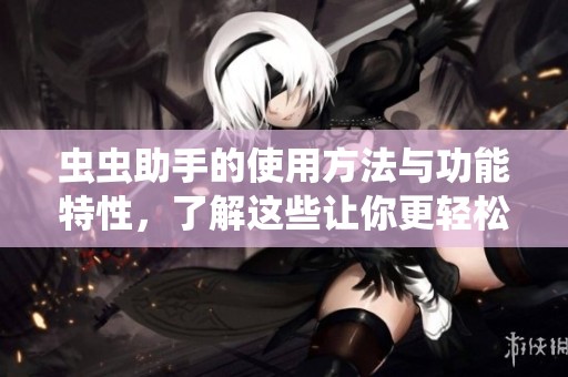 虫虫助手的使用方法与功能特性，了解这些让你更轻松上手