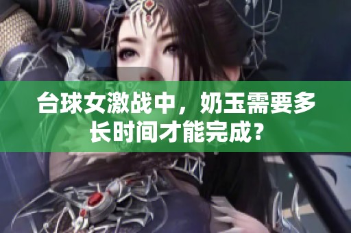 台球女激战中，奶玉需要多长时间才能完成？