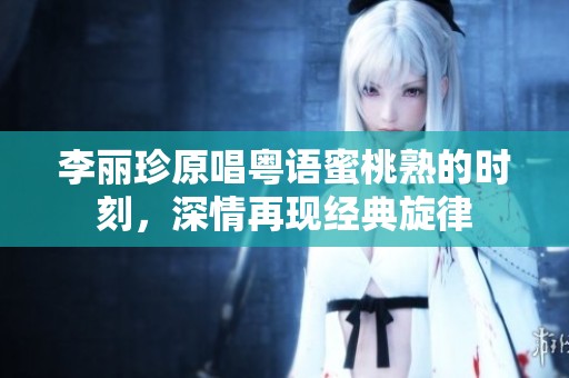 李丽珍原唱粤语蜜桃熟的时刻，深情再现经典旋律