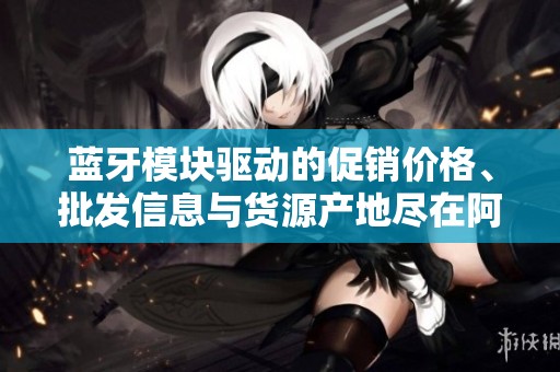蓝牙模块驱动的促销价格、批发信息与货源产地尽在阿重写中
