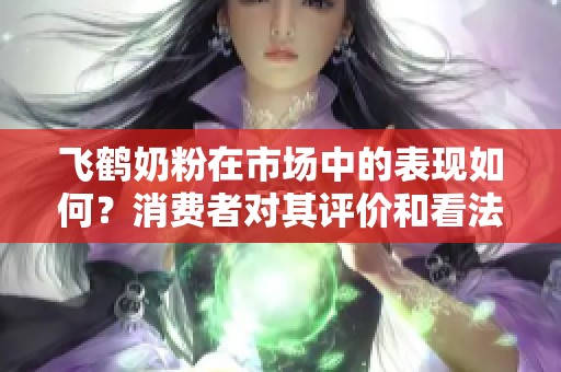 飞鹤奶粉在市场中的表现如何？消费者对其评价和看法值得关注。