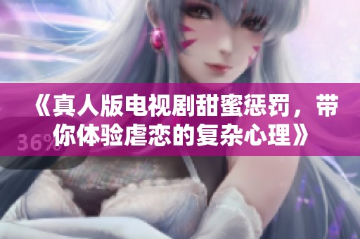 《真人版电视剧甜蜜惩罚，带你体验虐恋的复杂心理》