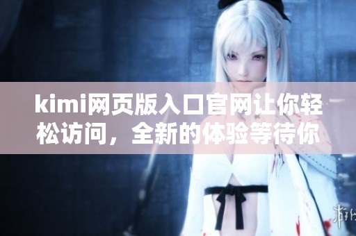 kimi网页版入口官网让你轻松访问，全新的体验等待你来发现