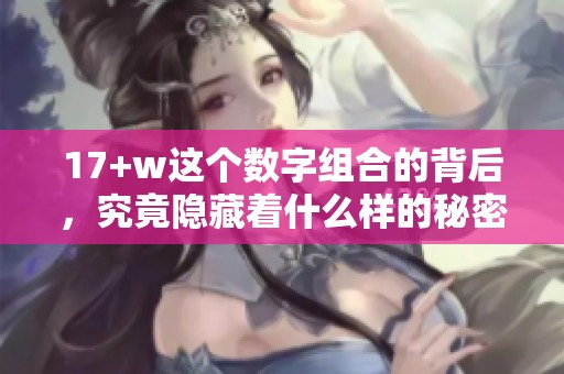 17+w这个数字组合的背后，究竟隐藏着什么样的秘密？解析17+w的深层意义与影响。