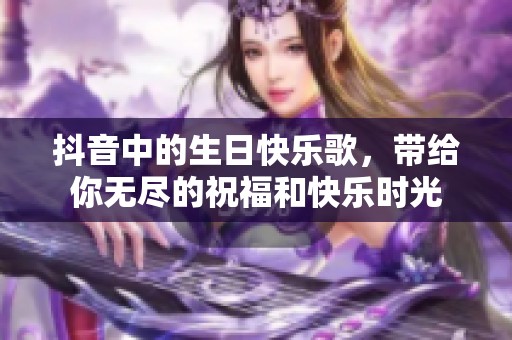 抖音中的生日快乐歌，带给你无尽的祝福和快乐时光