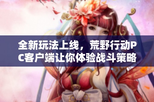 全新玩法上线，荒野行动PC客户端让你体验战斗策略，轻松成为胜利者