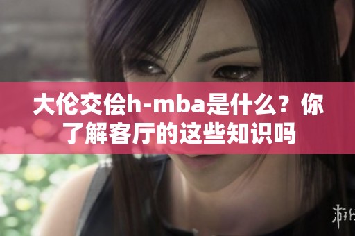 大伦交侩h-mba是什么？你了解客厅的这些知识吗