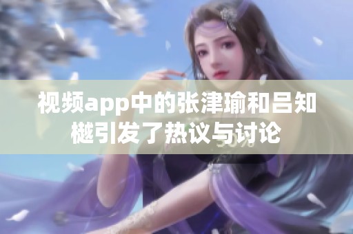 视频app中的张津瑜和吕知樾引发了热议与讨论