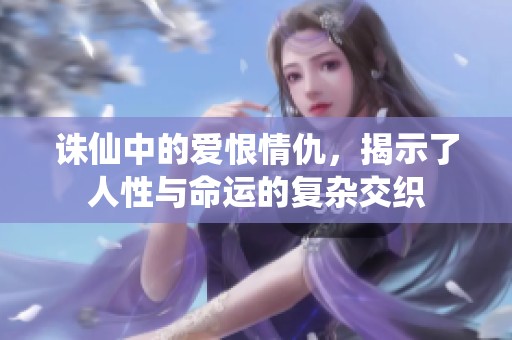 诛仙中的爱恨情仇，揭示了人性与命运的复杂交织