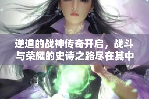 逆道的战神传奇开启，战斗与荣耀的史诗之路尽在其中