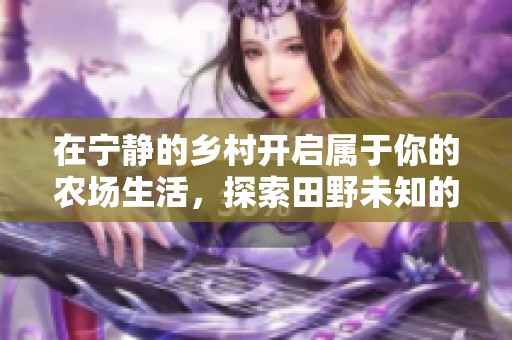 在宁静的乡村开启属于你的农场生活，探索田野未知的丰收奇迹吧！