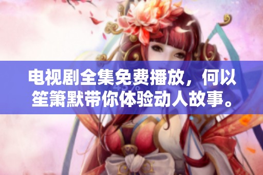 电视剧全集免费播放，何以笙箫默带你体验动人故事。