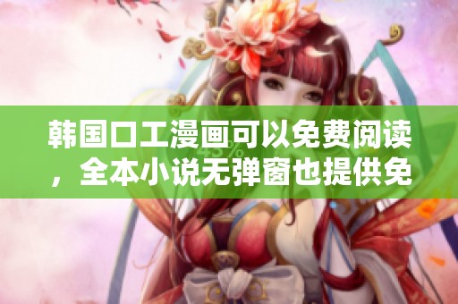 韩国口工漫画可以免费阅读，全本小说无弹窗也提供免费的阅读体验