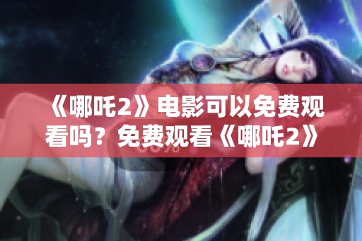 《哪吒2》电影可以免费观看吗？免费观看《哪吒2》的方法揭秘。