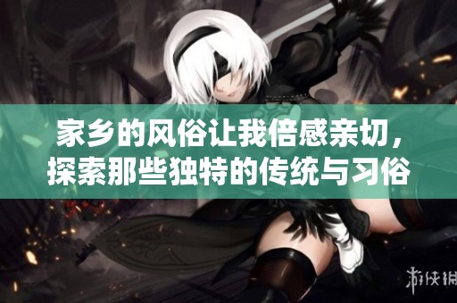 家乡的风俗让我倍感亲切，探索那些独特的传统与习俗