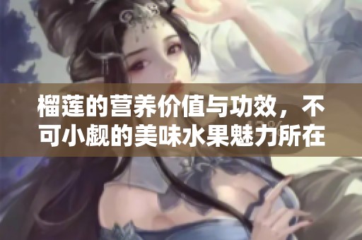 榴莲的营养价值与功效，不可小觑的美味水果魅力所在
