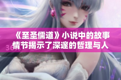 《至圣儒道》小说中的故事情节揭示了深邃的哲理与人生智慧