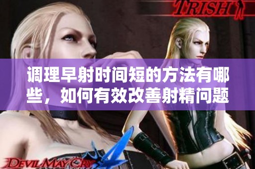 调理早射时间短的方法有哪些，如何有效改善射精问题