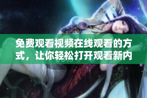 免费观看视频在线观看的方式，让你轻松打开观看新内容