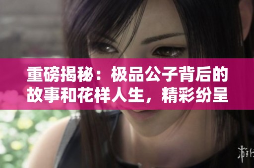 重磅揭秘：极品公子背后的故事和花样人生，精彩纷呈！