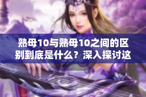 熟母10与熟母10之间的区别到底是什么？深入探讨这两者的不同之处。