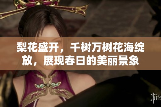 梨花盛开，千树万树花海绽放，展现春日的美丽景象