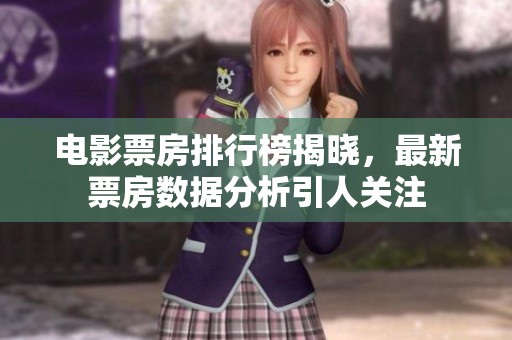 电影票房排行榜揭晓，最新票房数据分析引人关注