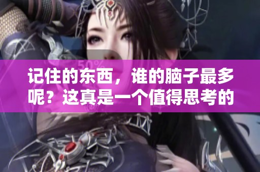 记住的东西，谁的脑子最多呢？这真是一个值得思考的问题。